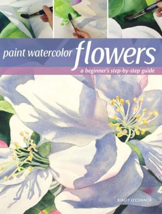Birgit O'Connor: Paint Watercolor Flowers : A Beginner's Step-By-Step Guide